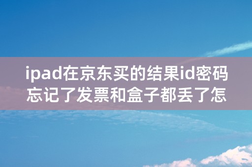 ipad在京东买的结果id密码忘记了发票和盒子都丢了怎么去专卖店找回