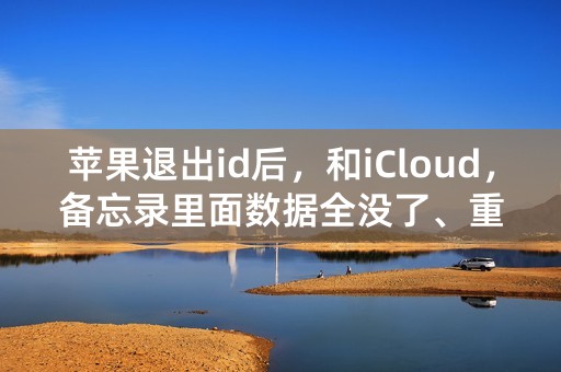 苹果退出id后，和iCloud，备忘录里面数据全没了、重新登陆依旧没有，怎么办？