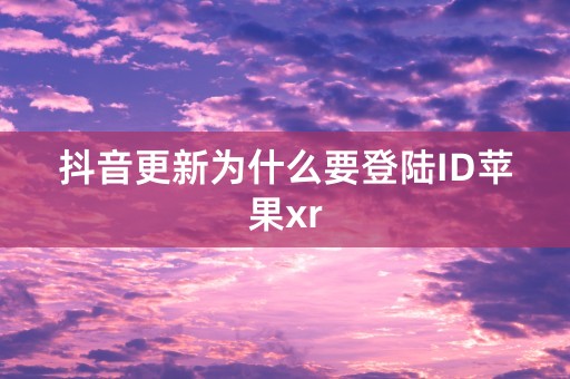 抖音更新为什么要登陆ID苹果xr