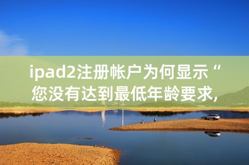 ipad2注册帐户为何显示“您没有达到最低年龄要求,无法创建Apple id