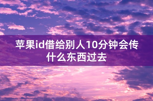 苹果id借给别人10分钟会传什么东西过去