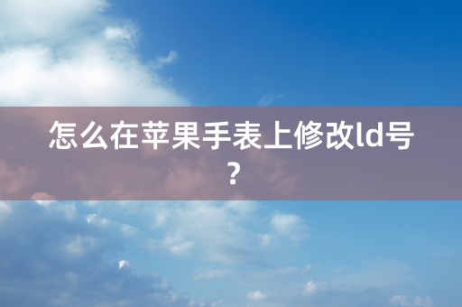 怎么在苹果手表上修改ld号？