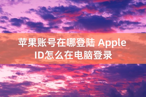 苹果账号在哪登陆 Apple ID怎么在电脑登录