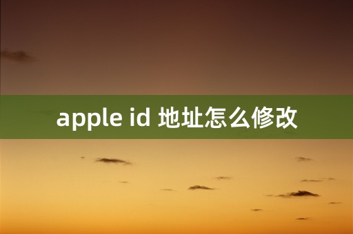 apple id 地址怎么修改