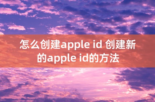 怎么创建apple id 创建新的apple id的方法