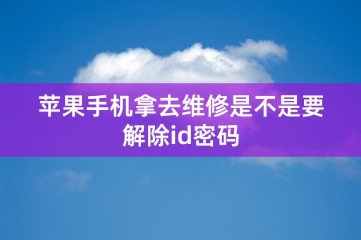 苹果手机拿去维修是不是要解除id密码