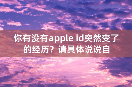 你有没有apple id突然变了的经历？请具体说说自