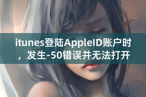 itunes登陆AppleID账户时，发生-50错误并无法打开是怎么回事？