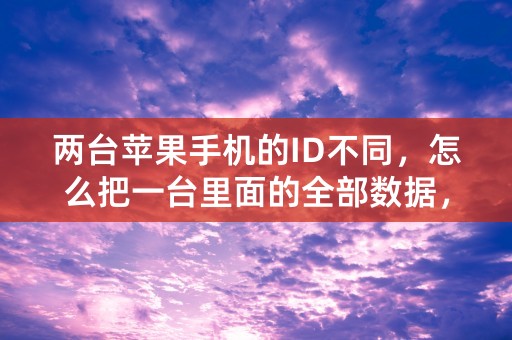 两台苹果手机的ID不同，怎么把一台里面的全部数据，传输备份到另一台？