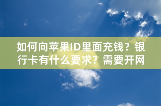 如何向苹果ID里面充钱？银行卡有什么要求？需要开网银吗