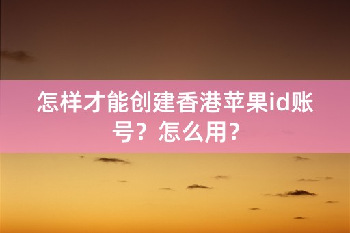 怎样才能创建香港苹果id账号？怎么用？