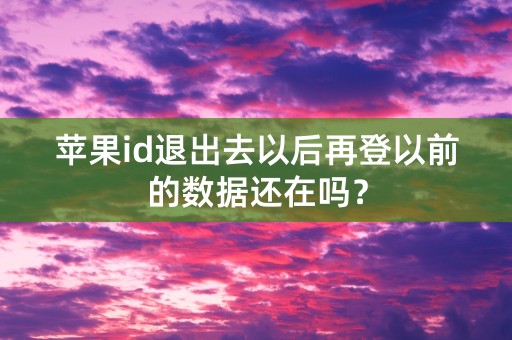 苹果id退出去以后再登以前的数据还在吗？