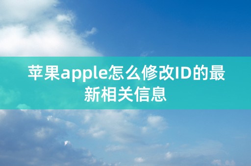 苹果apple怎么修改ID的最新相关信息