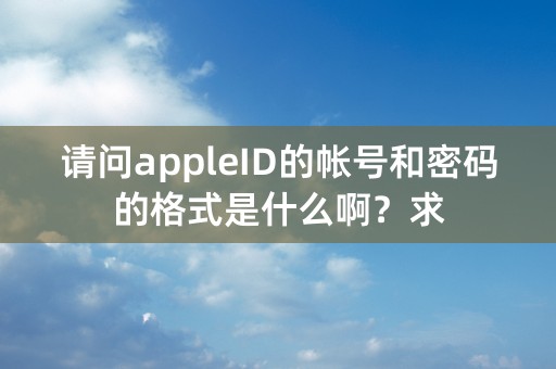 请问appleID的帐号和密码的格式是什么啊？求