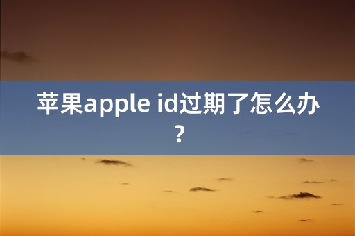 苹果apple id过期了怎么办？