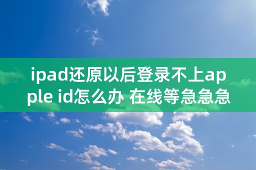 ipad还原以后登录不上apple id怎么办 在线等急急急