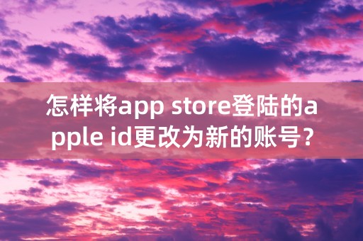 怎样将app store登陆的apple id更改为新的账号？