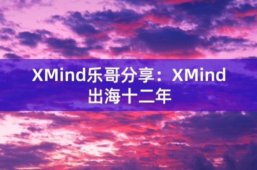 XMind乐哥分享：XMind出海十二年