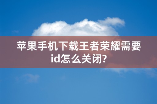 苹果手机下载王者荣耀需要id怎么关闭?