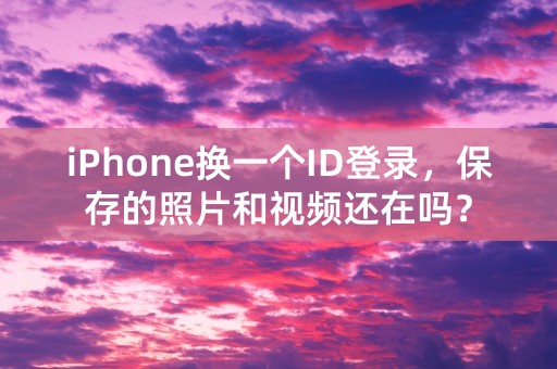 iPhone换一个ID登录，保存的照片和视频还在吗？