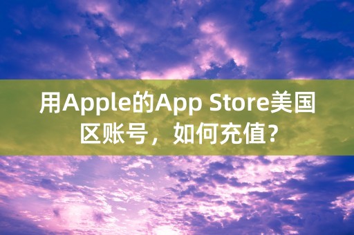 用Apple的App Store美国区账号，如何充值？