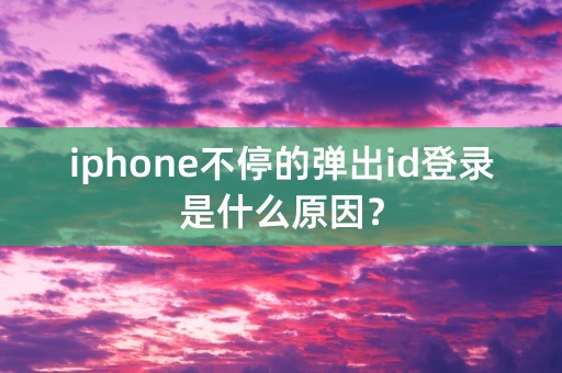 iphone不停的弹出id登录是什么原因？