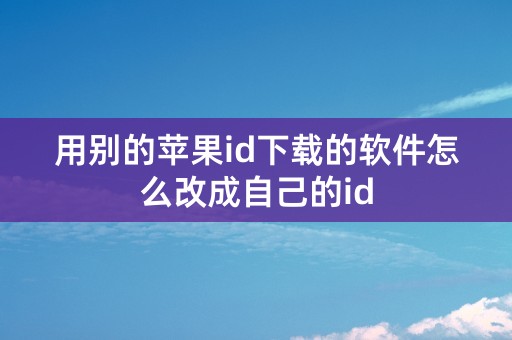 用别的苹果id下载的软件怎么改成自己的id