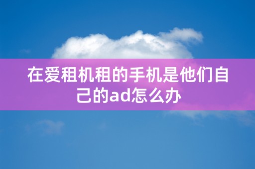 在爱租机租的手机是他们自己的ad怎么办