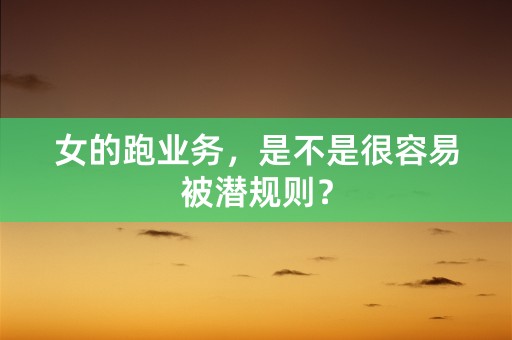 女的跑业务，是不是很容易被潜规则？