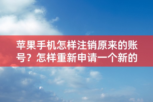 苹果手机怎样注销原来的账号？怎样重新申请一个新的账号？