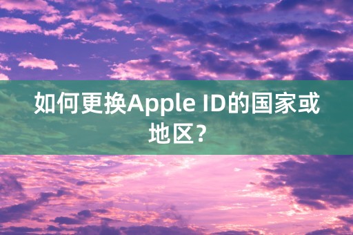 如何更换Apple ID的国家或地区？