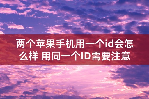 两个苹果手机用一个id会怎么样 用同一个ID需要注意什么