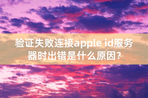 验证失败连接apple id服务器时出错是什么原因？