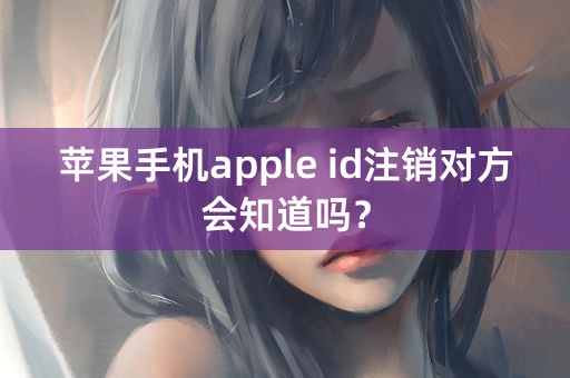 苹果手机apple id注销对方会知道吗？