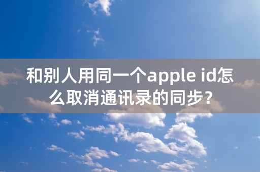 和别人用同一个apple id怎么取消通讯录的同步？