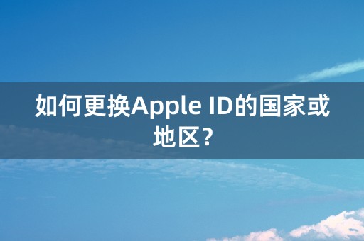 如何更换Apple ID的国家或地区？