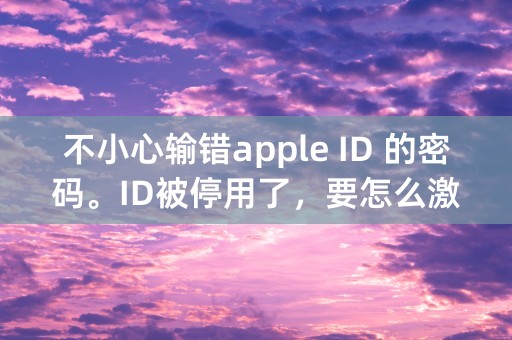 不小心输错apple ID 的密码。ID被停用了，要怎么激活？