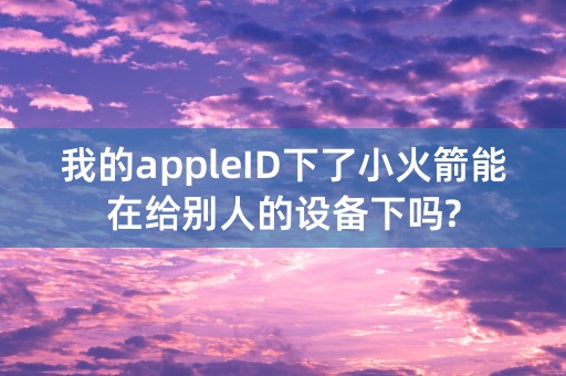 我的appleID下了小火箭能在给别人的设备下吗?