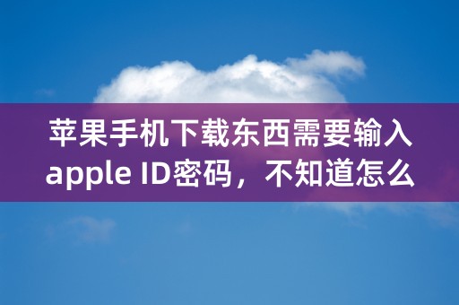 苹果手机下载东西需要输入apple ID密码，不知道怎么办？