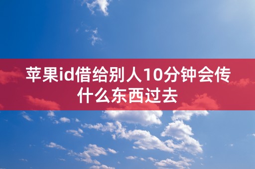 苹果id借给别人10分钟会传什么东西过去