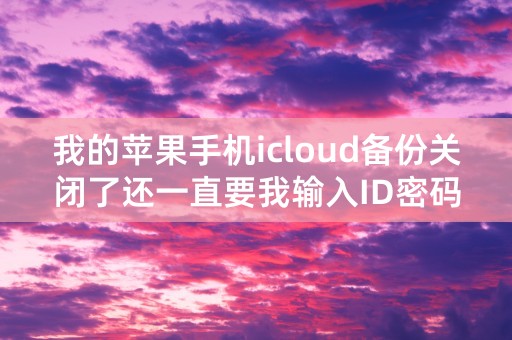 我的苹果手机icloud备份关闭了还一直要我输入ID密码是怎么回事，急回！！！