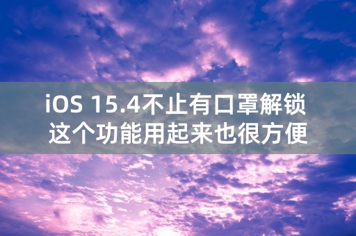 iOS 15.4不止有口罩解锁 这个功能用起来也很方便