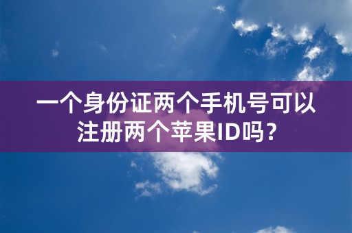 一个身份证两个手机号可以注册两个苹果ID吗？