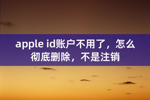 apple id账户不用了，怎么彻底删除，不是注销