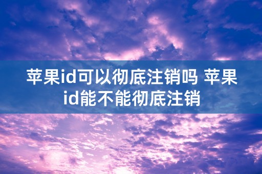 苹果id可以彻底注销吗 苹果id能不能彻底注销