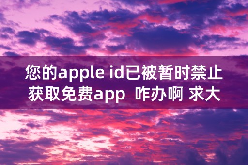 您的apple id已被暂时禁止获取免费app  咋办啊 求大神