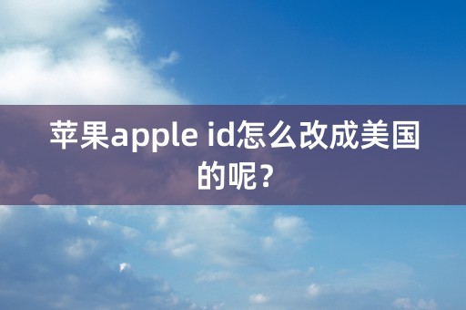 苹果apple id怎么改成美国的呢？