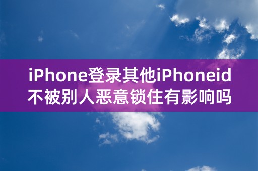 iPhone登录其他iPhoneid不被别人恶意锁住有影响吗？