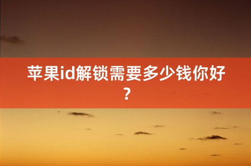 苹果id解锁需要多少钱你好？