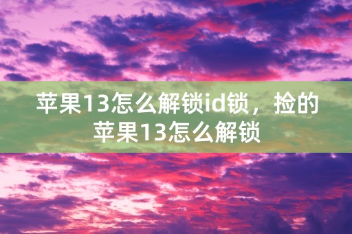 苹果13怎么解锁id锁，捡的苹果13怎么解锁